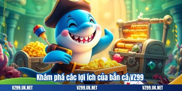 Khám phá các lợi ích của bắn cá VZ99