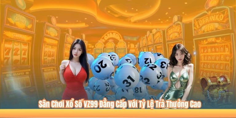 Sân Chơi Xổ Số VZ99 Đẳng Cấp Với Tỷ Lệ Trả Thưởng Cao
